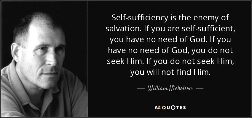 Self-sufficiency is the enemy of salvation. If you are self-sufficient, you have no need of God. If you have no need of God, you do not seek Him. If you do not seek Him, you will not find Him. - William Nicholson