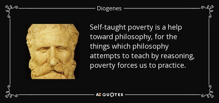 Self-taught poverty is a help toward philosophy, for the things which philosophy attempts to teach by reasoning, poverty forces us to practice. - Diogenes