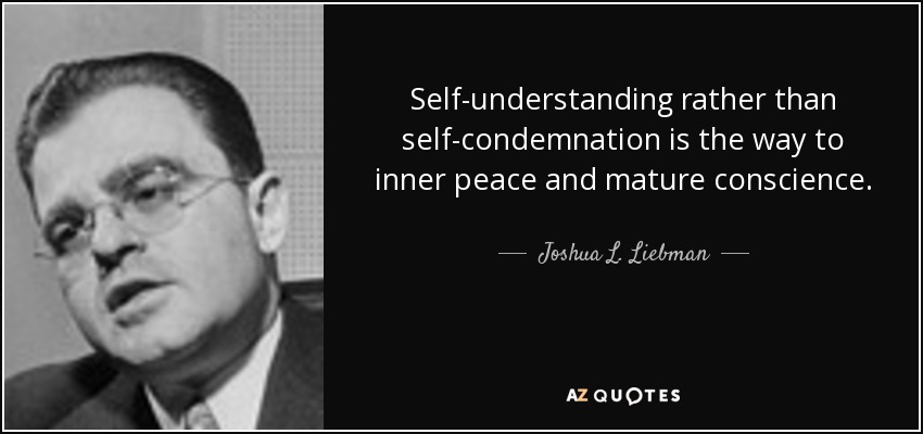 Self-understanding rather than self-condemnation is the way to inner peace and mature conscience. - Joshua L. Liebman