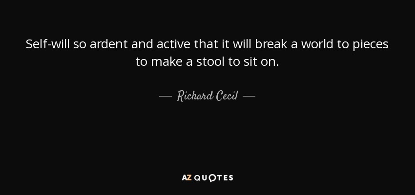 Self-will so ardent and active that it will break a world to pieces to make a stool to sit on. - Richard Cecil