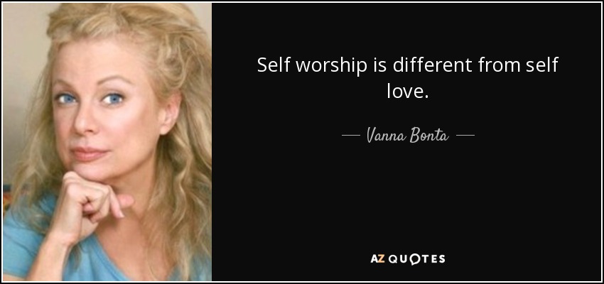 Self worship is different from self love. - Vanna Bonta