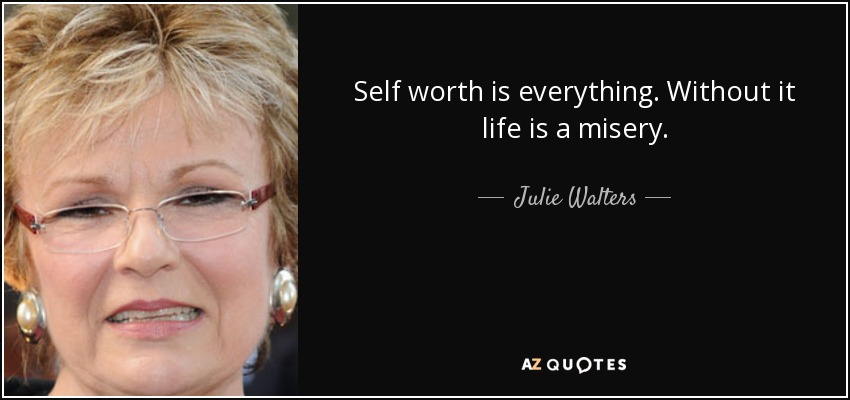 Self worth is everything. Without it life is a misery. - Julie Walters