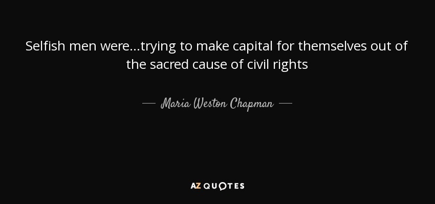 Selfish men were...trying to make capital for themselves out of the sacred cause of civil rights - Maria Weston Chapman