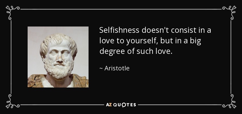 Selfishness doesn't consist in a love to yourself, but in a big degree of such love. - Aristotle