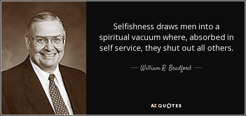 Selfishness draws men into a spiritual vacuum where, absorbed in self service, they shut out all others. - William R. Bradford
