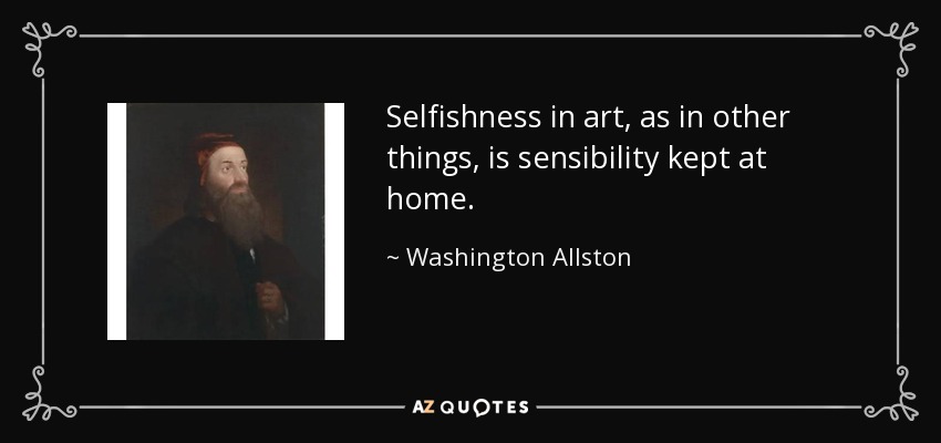 Selfishness in art, as in other things, is sensibility kept at home. - Washington Allston