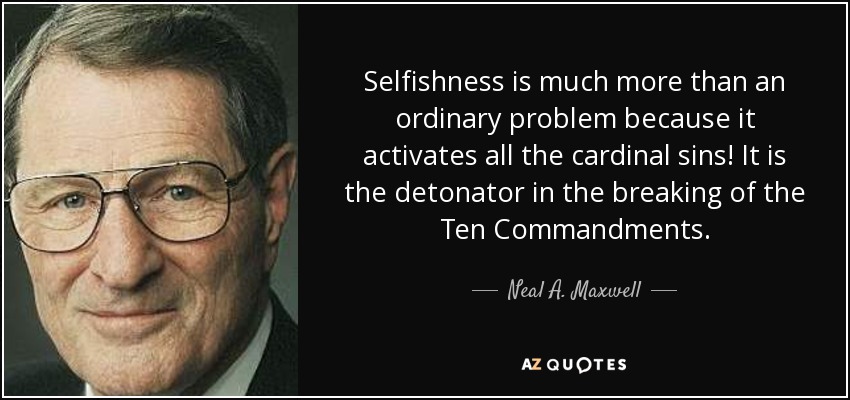 Selfishness is much more than an ordinary problem because it activates all the cardinal sins! It is the detonator in the breaking of the Ten Commandments. - Neal A. Maxwell