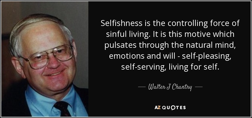 Selfishness is the controlling force of sinful living. It is this motive which pulsates through the natural mind, emotions and will - self-pleasing, self-serving, living for self. - Walter J Chantry
