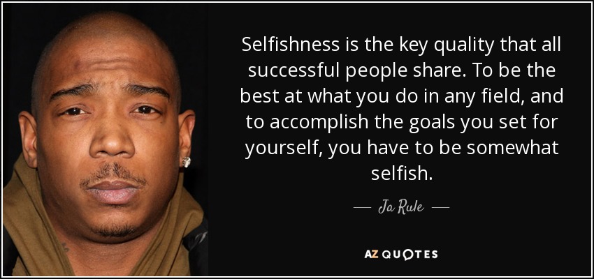 Selfishness is the key quality that all successful people share. To be the best at what you do in any field, and to accomplish the goals you set for yourself, you have to be somewhat selfish. - Ja Rule