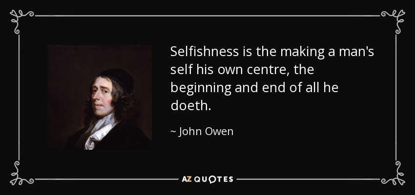 Selfishness is the making a man's self his own centre, the beginning and end of all he doeth. - John Owen