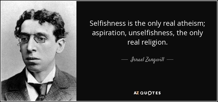 Selfishness is the only real atheism; aspiration, unselfishness, the only real religion. - Israel Zangwill