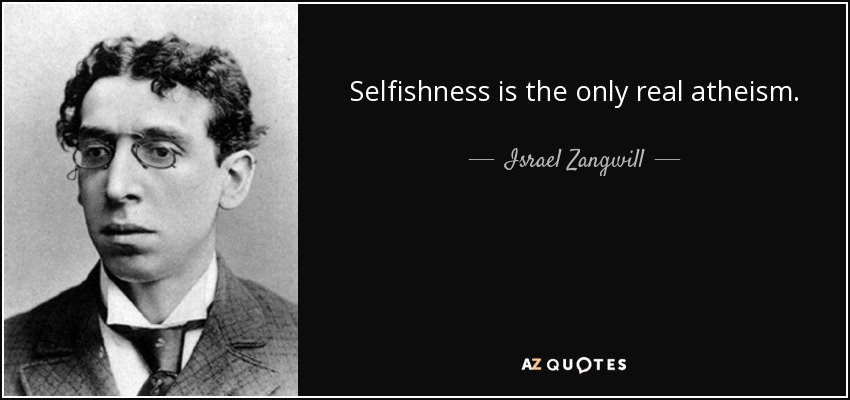 Selfishness is the only real atheism. - Israel Zangwill