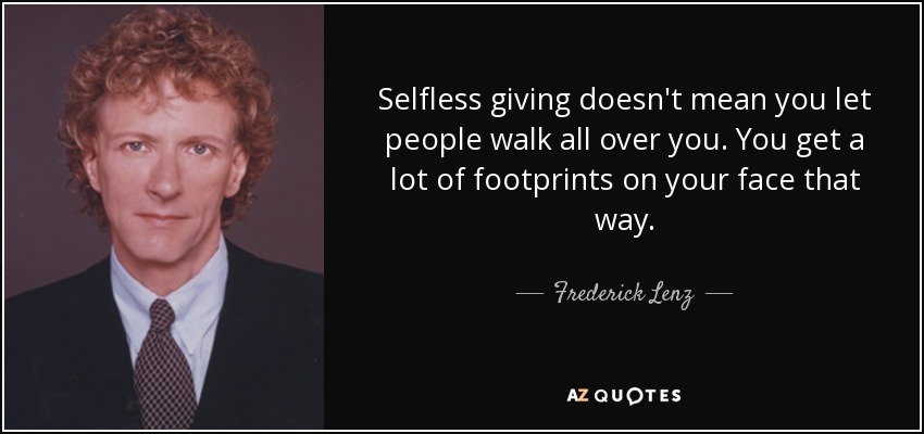 Selfless giving doesn't mean you let people walk all over you. You get a lot of footprints on your face that way. - Frederick Lenz