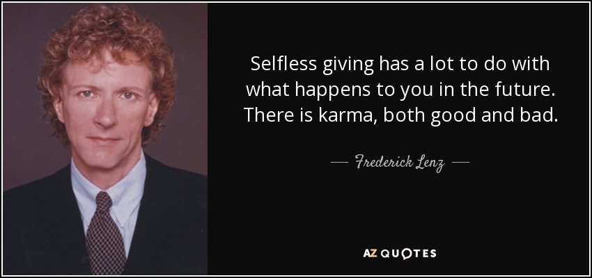 Selfless giving has a lot to do with what happens to you in the future. There is karma, both good and bad. - Frederick Lenz