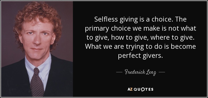 Selfless giving is a choice. The primary choice we make is not what to give, how to give, where to give. What we are trying to do is become perfect givers. - Frederick Lenz