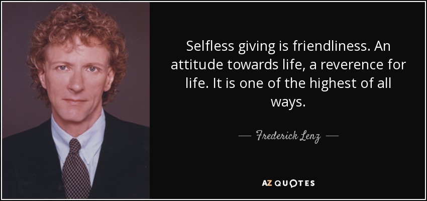 Selfless giving is friendliness. An attitude towards life, a reverence for life. It is one of the highest of all ways. - Frederick Lenz