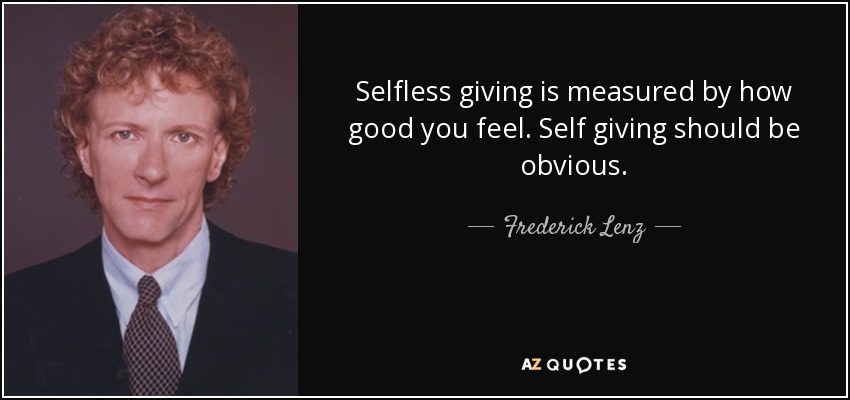 Selfless giving is measured by how good you feel. Self giving should be obvious. - Frederick Lenz