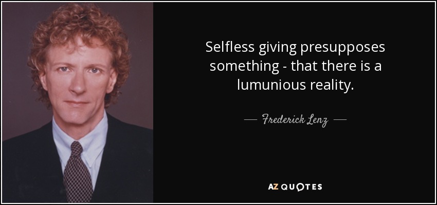 Selfless giving presupposes something - that there is a lumunious reality. - Frederick Lenz