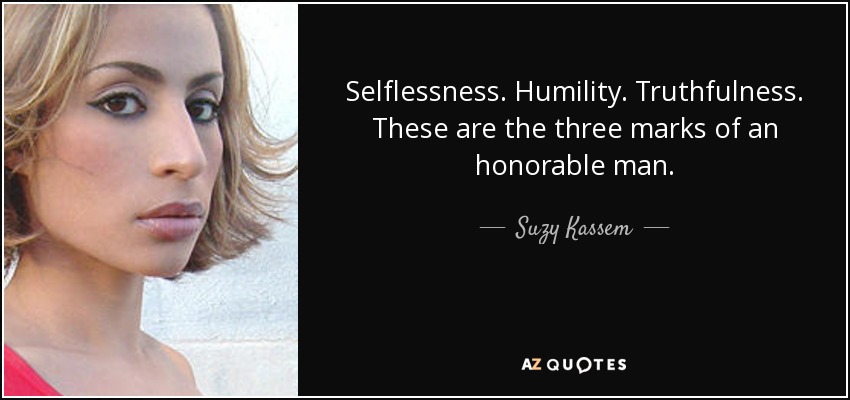 Selflessness. Humility. Truthfulness. These are the three marks of an honorable man. - Suzy Kassem