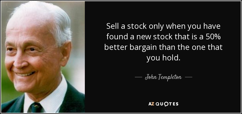Sell a stock only when you have found a new stock that is a 50% better bargain than the one that you hold. - John Templeton