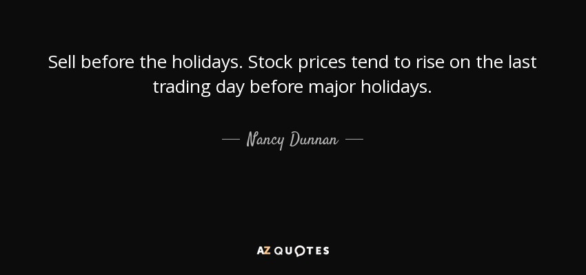 Sell before the holidays. Stock prices tend to rise on the last trading day before major holidays. - Nancy Dunnan