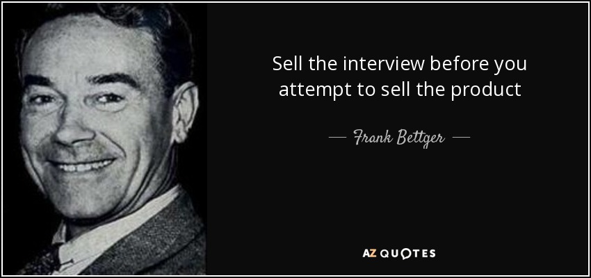 Sell the interview before you attempt to sell the product - Frank Bettger