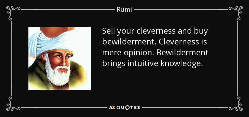 Sell your cleverness and buy bewilderment. Cleverness is mere opinion. Bewilderment brings intuitive knowledge. - Rumi