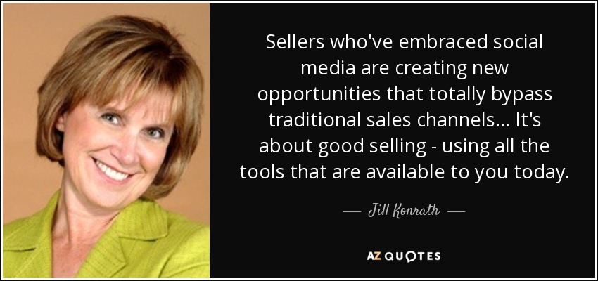 Sellers who've embraced social media are creating new opportunities that totally bypass traditional sales channels... It's about good selling - using all the tools that are available to you today. - Jill Konrath