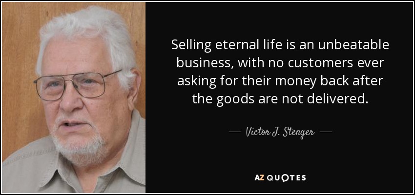 Selling eternal life is an unbeatable business, with no customers ever asking for their money back after the goods are not delivered. - Victor J. Stenger