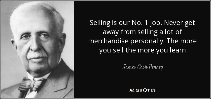 Selling is our No. 1 job. Never get away from selling a lot of merchandise personally. The more you sell the more you learn - James Cash Penney