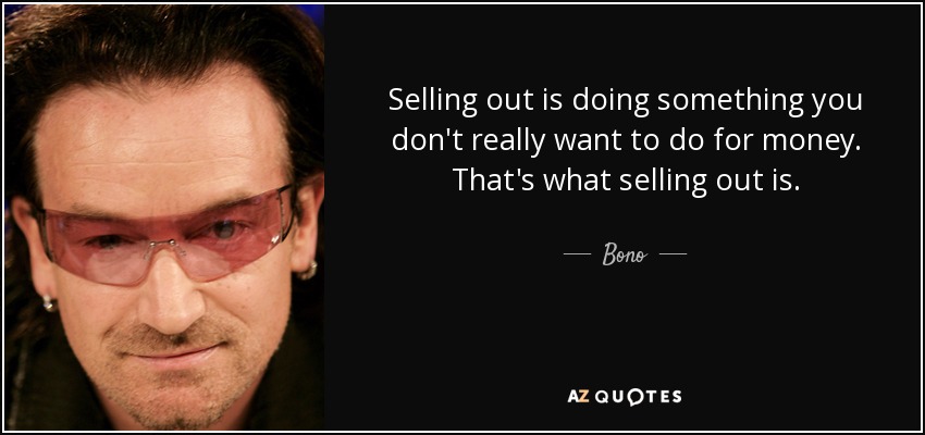 Selling out is doing something you don't really want to do for money. That's what selling out is. - Bono