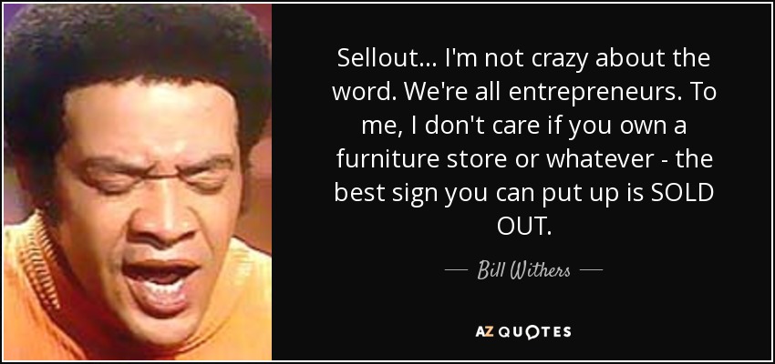 Sellout... I'm not crazy about the word. We're all entrepreneurs. To me, I don't care if you own a furniture store or whatever - the best sign you can put up is SOLD OUT. - Bill Withers