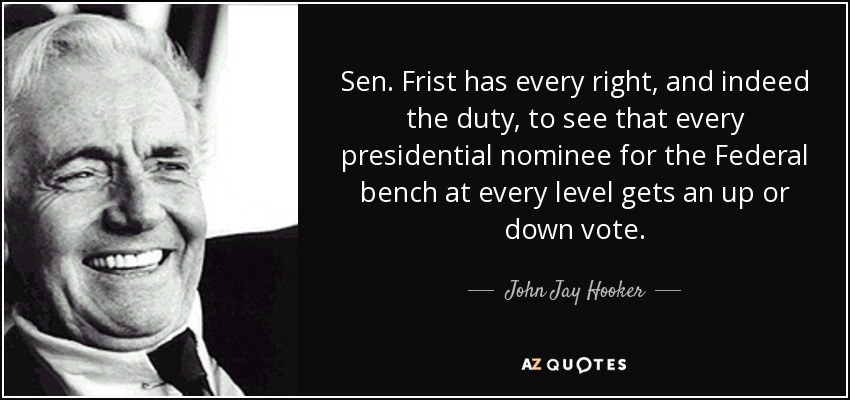 Sen. Frist has every right, and indeed the duty, to see that every presidential nominee for the Federal bench at every level gets an up or down vote. - John Jay Hooker
