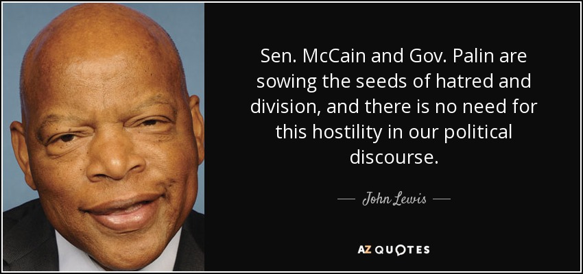 Sen. McCain and Gov. Palin are sowing the seeds of hatred and division, and there is no need for this hostility in our political discourse. - John Lewis