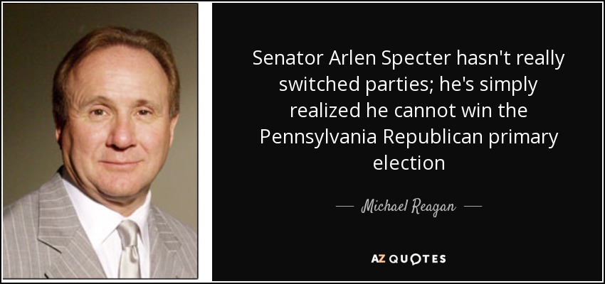 Senator Arlen Specter hasn't really switched parties; he's simply realized he cannot win the Pennsylvania Republican primary election - Michael Reagan