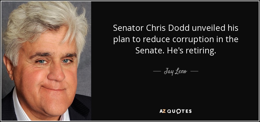 Senator Chris Dodd unveiled his plan to reduce corruption in the Senate. He's retiring. - Jay Leno
