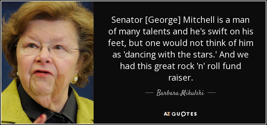 Senator [George] Mitchell is a man of many talents and he's swift on his feet, but one would not think of him as 'dancing with the stars.' And we had this great rock 'n' roll fund raiser. - Barbara Mikulski
