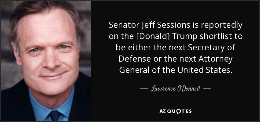 Senator Jeff Sessions is reportedly on the [Donald] Trump shortlist to be either the next Secretary of Defense or the next Attorney General of the United States. - Lawrence O'Donnell