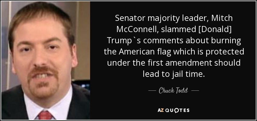 Senator majority leader, Mitch McConnell, slammed [Donald] Trump`s comments about burning the American flag which is protected under the first amendment should lead to jail time. - Chuck Todd