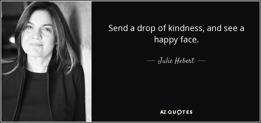 Send a drop of kindness, and see a happy face. - Julie Hebert