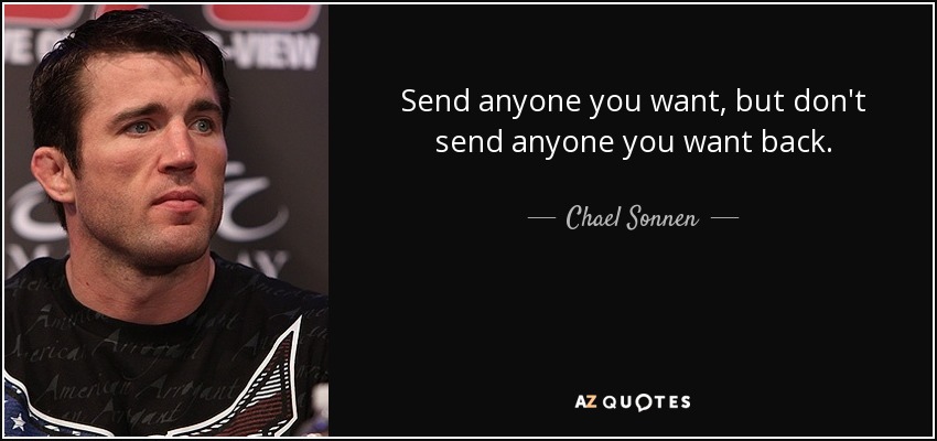 Send anyone you want, but don't send anyone you want back. - Chael Sonnen