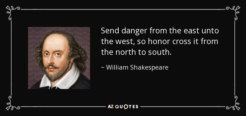 Send danger from the east unto the west, so honor cross it from the north to south. - William Shakespeare