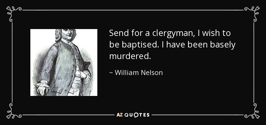 Send for a clergyman, I wish to be baptised. I have been basely murdered. - William Nelson