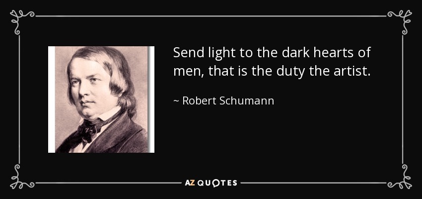 Send light to the dark hearts of men, that is the duty the artist. - Robert Schumann