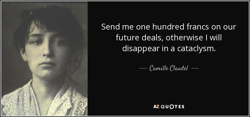 Send me one hundred francs on our future deals, otherwise I will disappear in a cataclysm. - Camille Claudel