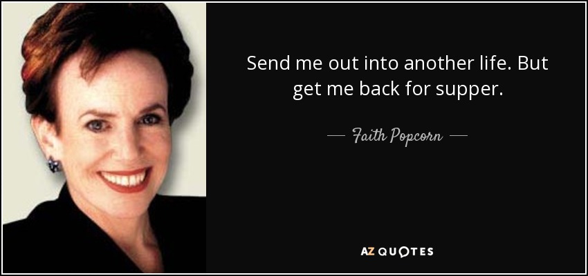 Send me out into another life. But get me back for supper. - Faith Popcorn