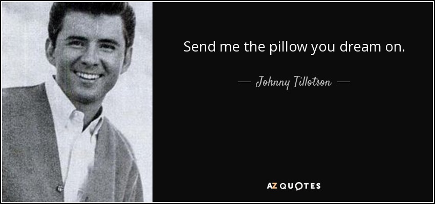 Send me the pillow you dream on. - Johnny Tillotson