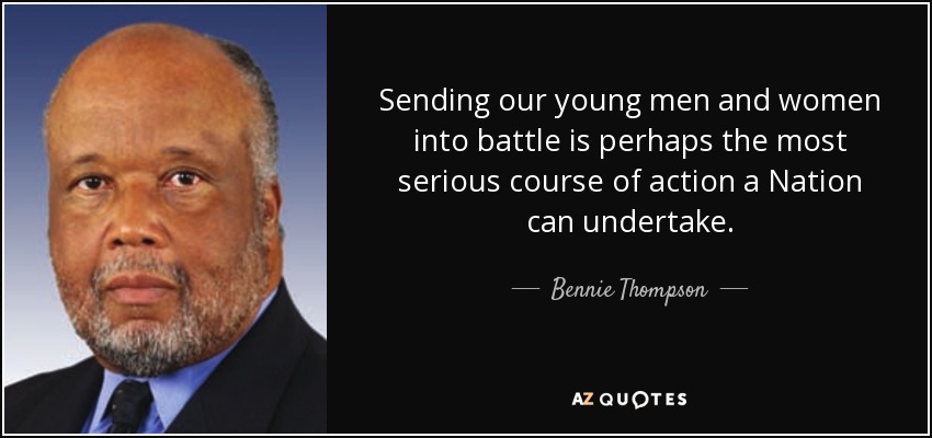 Sending our young men and women into battle is perhaps the most serious course of action a Nation can undertake. - Bennie Thompson