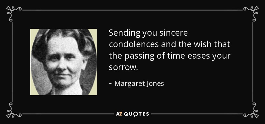 Sending you sincere condolences and the wish that the passing of time eases your sorrow. - Margaret Jones