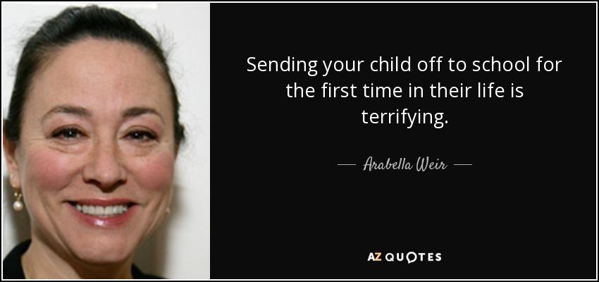 Sending your child off to school for the first time in their life is terrifying. - Arabella Weir